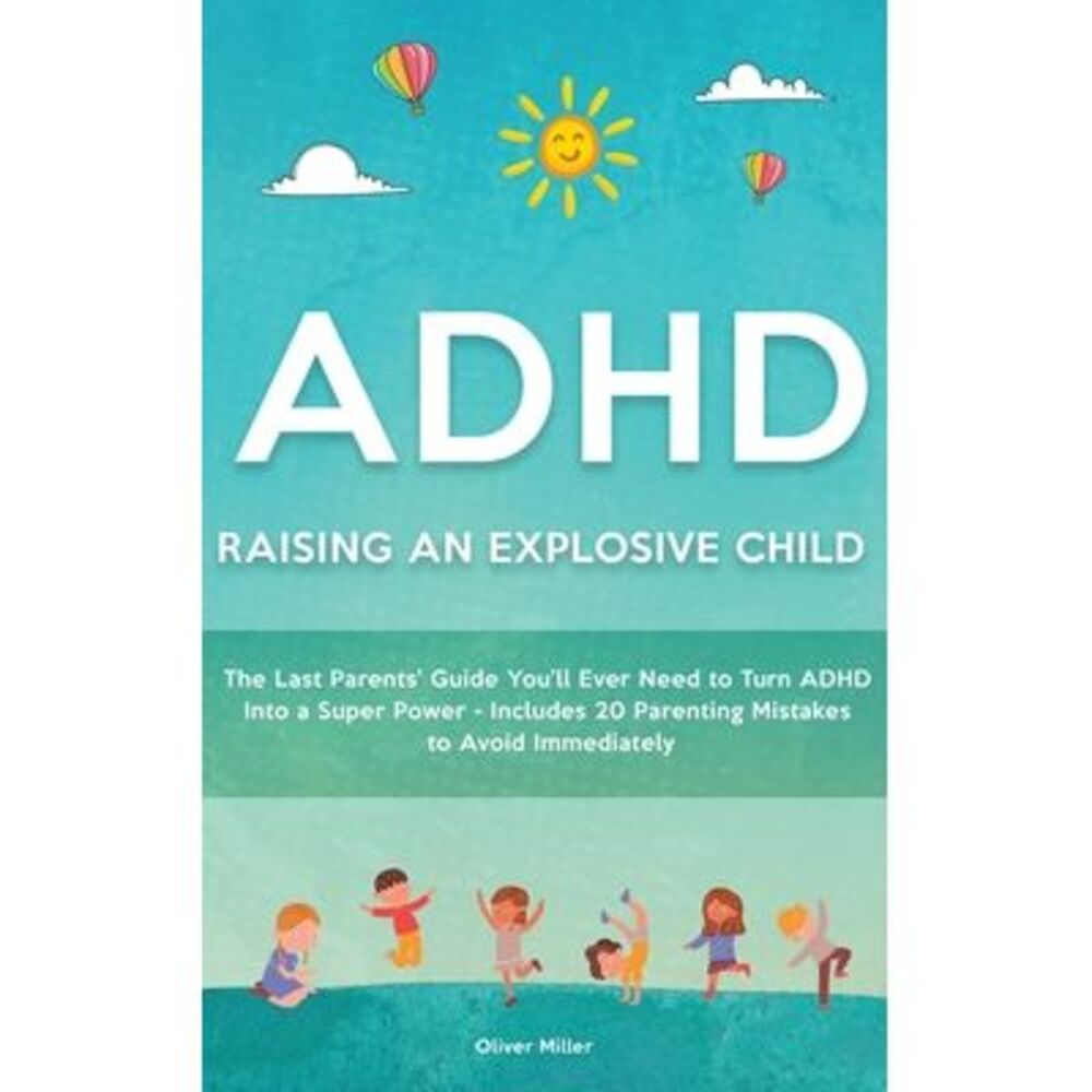 ADHD - Raising an Explosive Child: The Last Parents' Guide You'll Ever Need to T